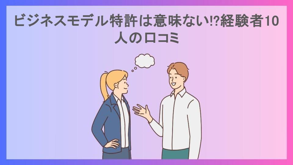 ビジネスモデル特許は意味ない!?経験者10人の口コミ